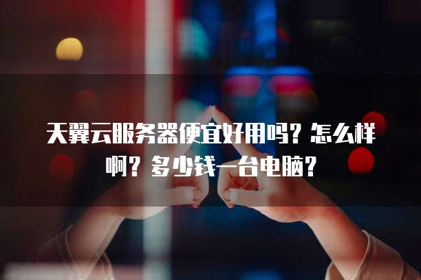 天翼云服务器便宜好用吗?怎么样啊?多少钱一台电脑?