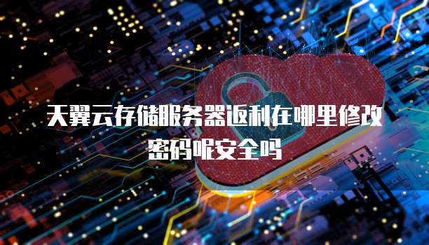 天翼云存储服务器返利在哪里修改密码呢安全吗