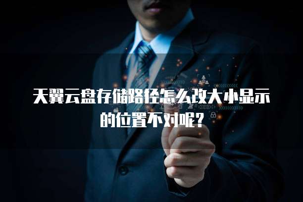 天翼云盘存储路径怎么改大小显示的位置不对呢？