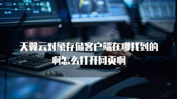天翼云对象存储客户端在哪找到的啊怎么打开网页啊
