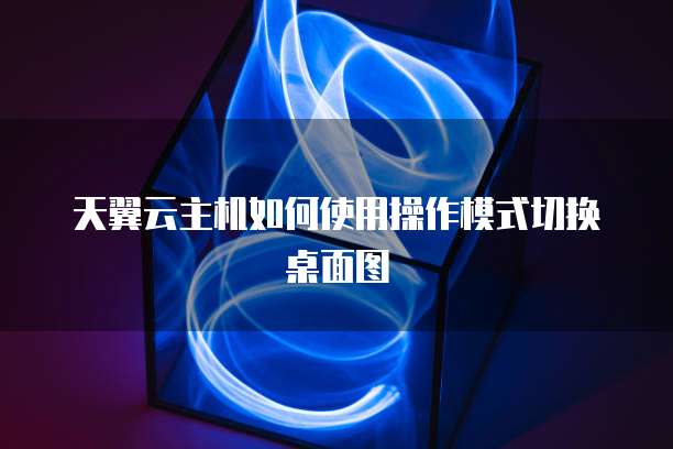 天翼云主机如何使用操作模式切换桌面图