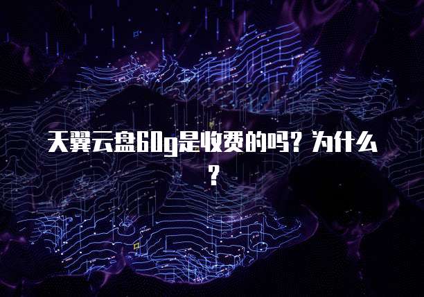 天翼云盘60g是收费的吗?为什么?