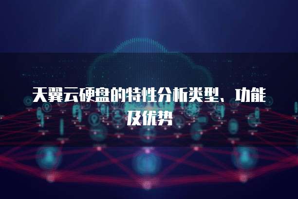 天翼云硬盘的特性分析类型、功能及优势
