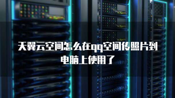 天翼云空间怎么在qq空间传照片到电脑上使用了