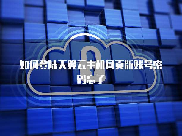 如何登陆天翼云主机网页版账号密码忘了
