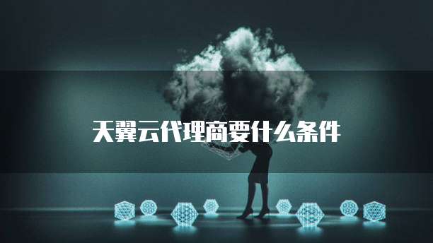 天翼云代理商要什么条件