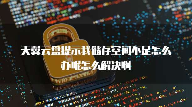 天翼云盘提示我储存空间不足怎么办呢怎么解决啊