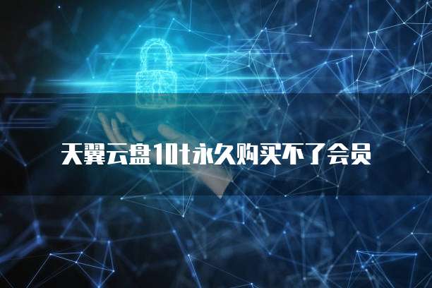 天翼云盘10t永久购买不了会员