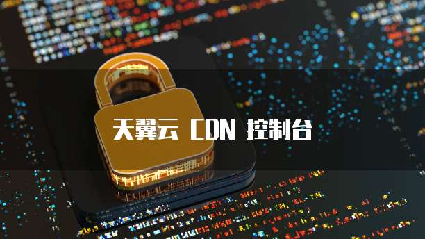 天翼云 CDN 控制台