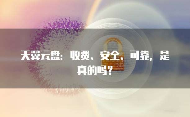 天翼云盘:收费、安全、可靠,是真的吗?