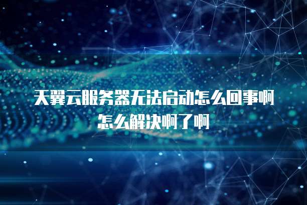 天翼云服务器无法启动怎么回事啊怎么解决啊了啊