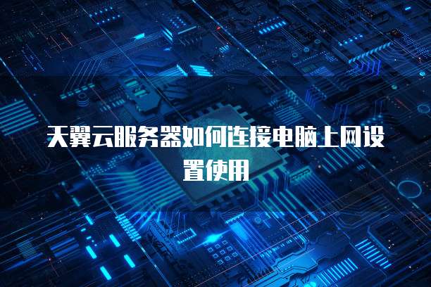 天翼云服务器如何连接电脑上网设置使用