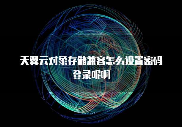 天翼云对象存储兼容怎么设置密码登录呢啊