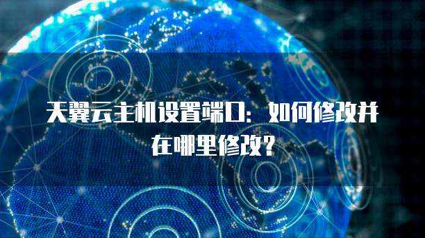天翼云主机设置端口：如何修改并在哪里修改？