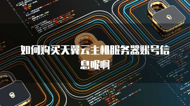 如何购买天翼云主机服务器账号信息呢啊