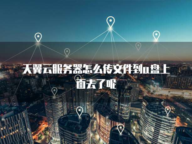 天翼云服务器怎么传文件到u盘上面去了呢