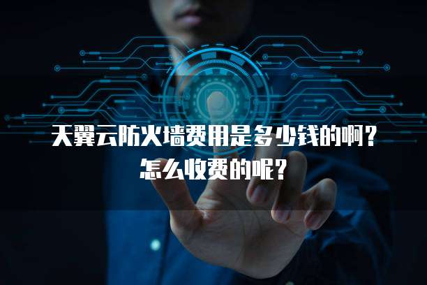 天翼云防火墙费用是多少钱的啊?怎么收费的呢?