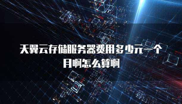 天翼云存储服务器费用多少元一个月啊怎么算啊