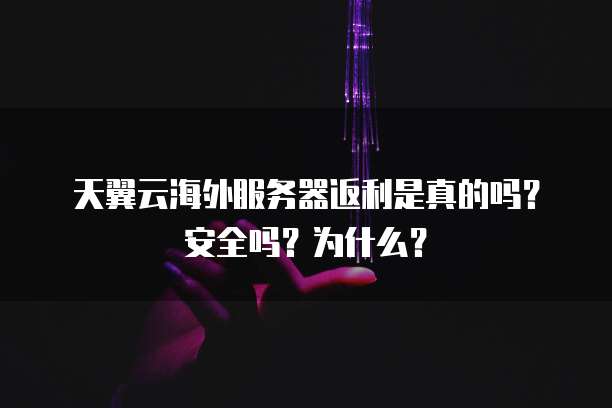 天翼云海外服务器返利是真的吗?安全吗?为什么?