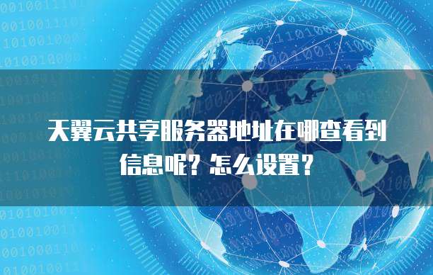 天翼云共享服务器地址在哪查看到信息呢?怎么设置?