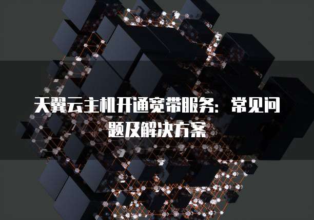 天翼云主机开通宽带服务:常见问题及解决方案