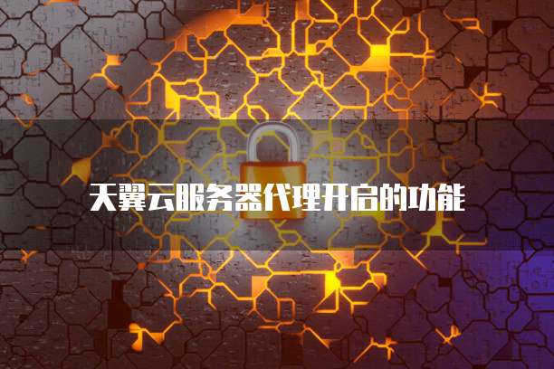 天翼云服务器代理开启的功能
