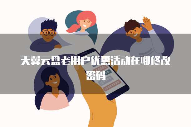 天翼云盘老用户优惠活动在哪修改密码