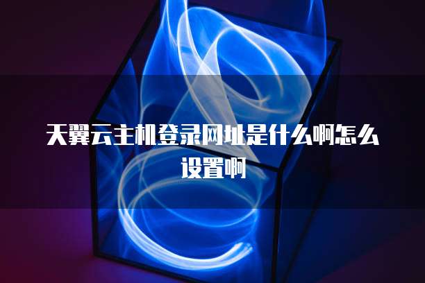 天翼云主机登录网址是什么啊怎么设置啊