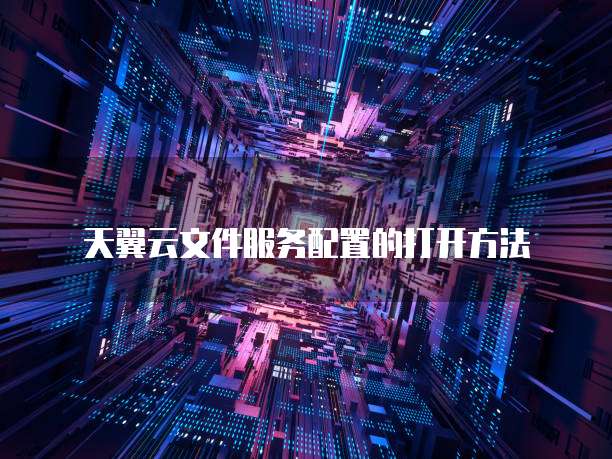 天翼云文件服务配置的打开方法