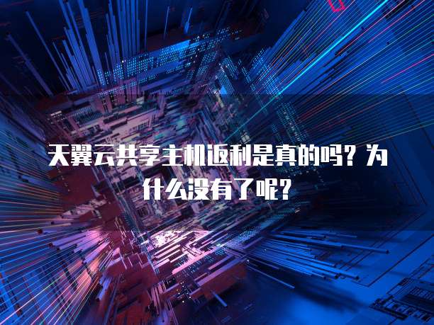 天翼云共享主机返利是真的吗？为什么没有了呢？