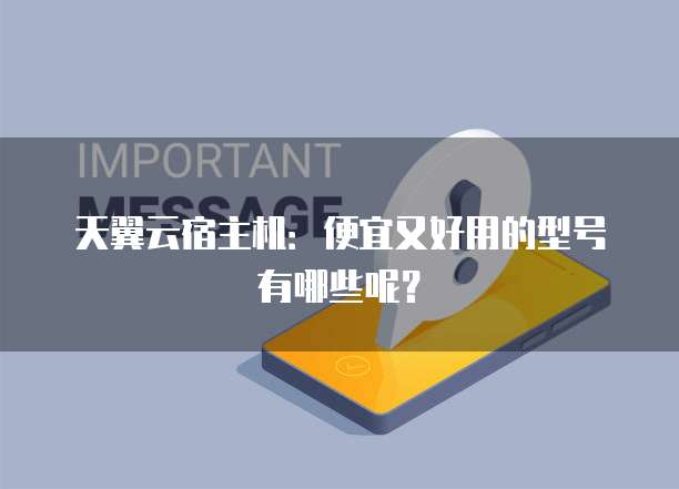 天翼云宿主机:便宜又好用的型号有哪些呢?
