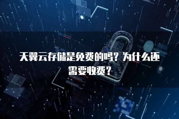 天翼云存储是免费的吗?为什么还需要收费?