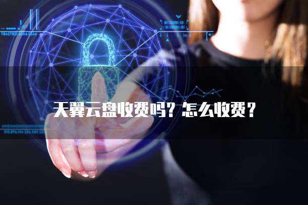 天翼云盘收费吗?怎么收费?