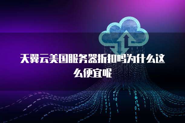 天翼云美国服务器折扣吗为什么这么便宜呢