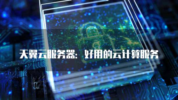 天翼云服务器:好用的云计算服务
