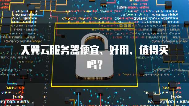 天翼云服务器便宜、好用、值得买吗?