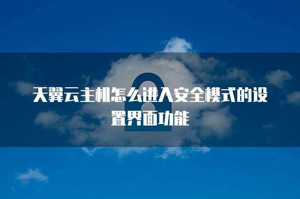 天翼云主机怎么进入安全模式的设置界面功能