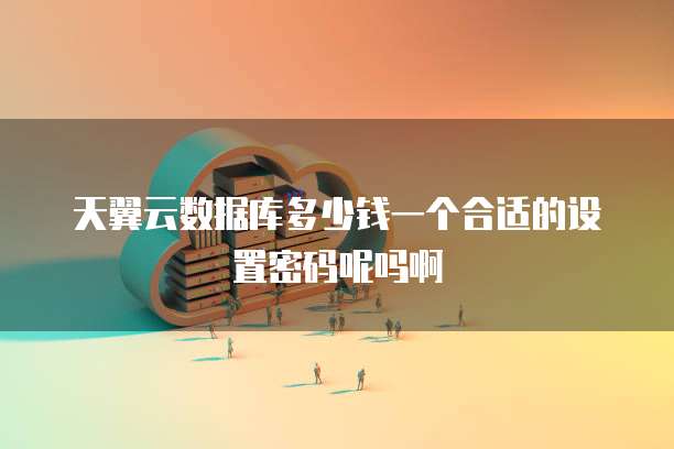 天翼云数据库多少钱一个合适的设置密码呢吗啊