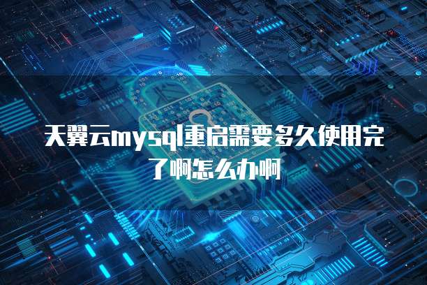 天翼云mysql重启需要多久使用完了啊怎么办啊