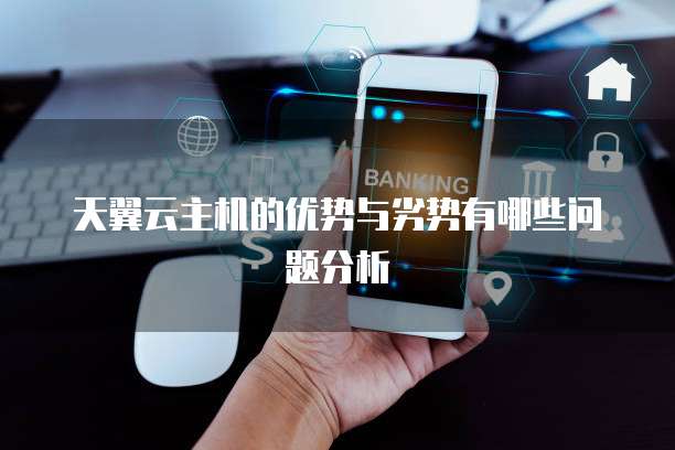 天翼云主机的优势与劣势有哪些问题分析