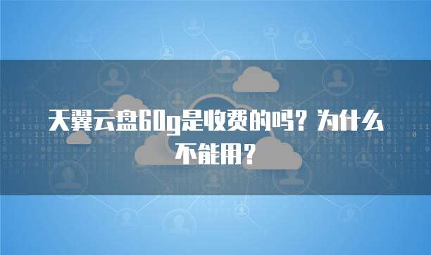 天翼云盘60g是收费的吗?为什么不能用?