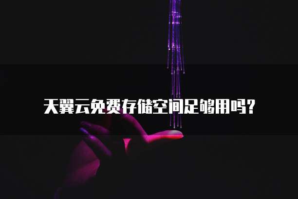 天翼云免费存储空间足够用吗？