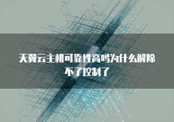 天翼云主机可靠性高吗为什么解除不了控制了