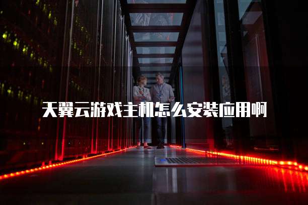 天翼云游戏主机怎么安装应用啊