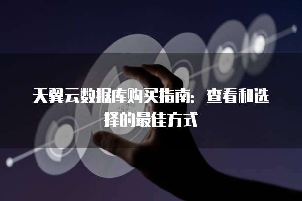 天翼云数据库购买指南:查看和选择的最佳方式