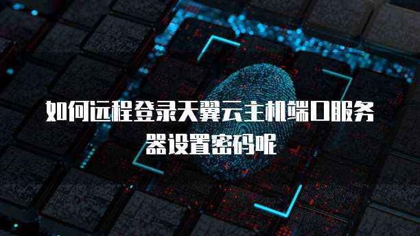 如何远程登录天翼云主机端口服务器设置密码呢