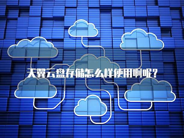 天翼云盘存储怎么样使用啊呢?