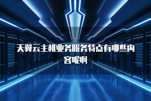 天翼云主机业务服务特点有哪些内容呢啊