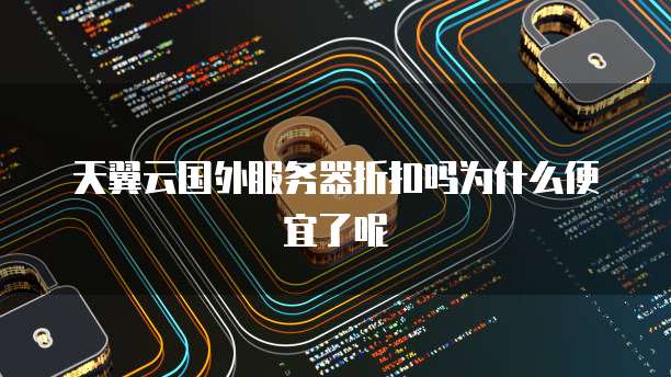 天翼云国外服务器折扣吗为什么便宜了呢