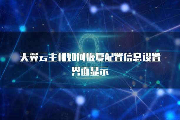 天翼云主机如何恢复配置信息设置界面显示